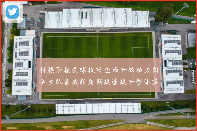 孙颖莎接发球技巧全面升级助力国乒女队备战新周期提速提升整体实力