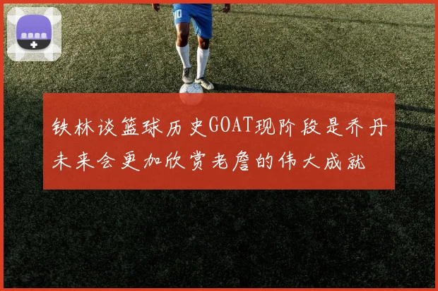 铁林谈篮球历史GOAT现阶段是乔丹未来会更加欣赏老詹的伟大成就