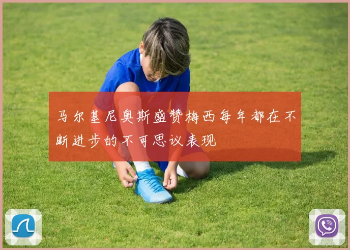 马尔基尼奥斯盛赞梅西每年都在不断进步的不可思议表现