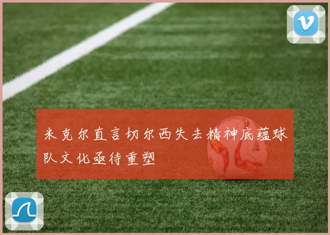米克尔直言切尔西失去精神底蕴球队文化亟待重塑