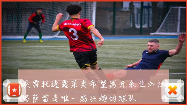 莫雷托透露莱奥希望离开米兰加拉塔萨雷是唯一感兴趣的球队
