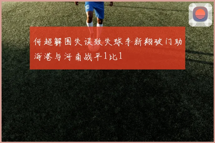 何超解围失误致失球李新翔破门助海港与河南战平1比1