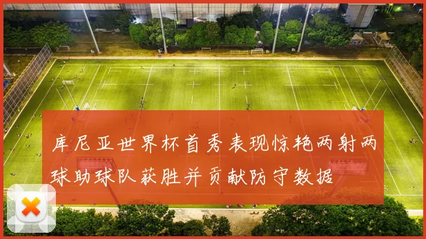 库尼亚世界杯首秀表现惊艳两射两球助球队获胜并贡献防守数据