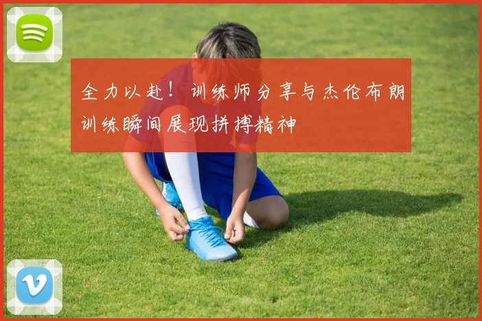 全力以赴！训练师分享与杰伦布朗训练瞬间展现拼搏精神