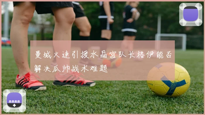曼城火速引援水晶宫队长格伊能否解决瓜帅战术难题