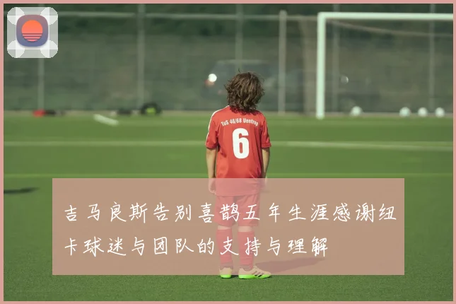 吉马良斯告别喜鹊五年生涯感谢纽卡球迷与团队的支持与理解