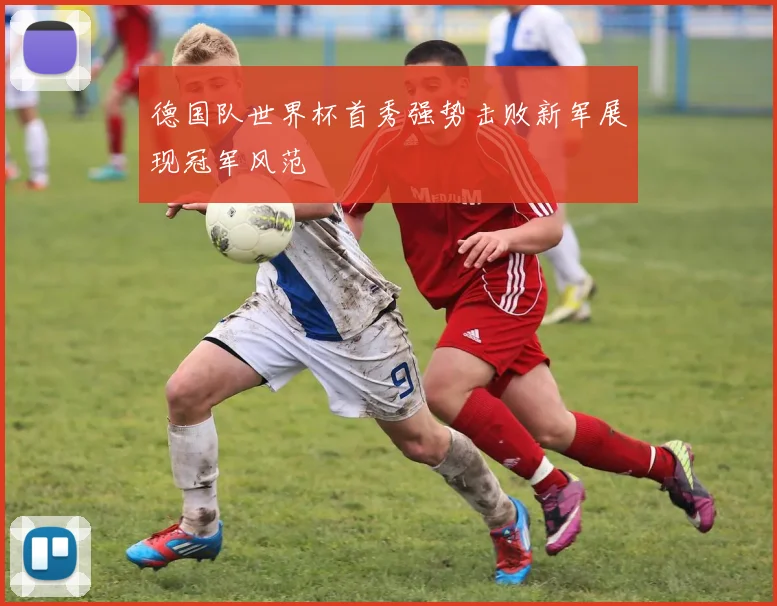 德国队世界杯首秀强势击败新军展现冠军风范