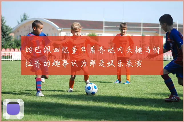 姆巴佩回忆童年看齐达内头槌马特拉齐的趣事认为那是娱乐表演