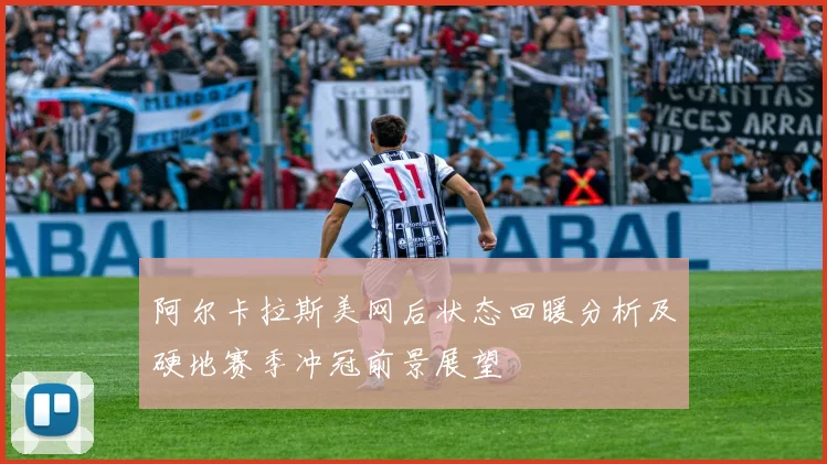 阿尔卡拉斯美网后状态回暖分析及硬地赛季冲冠前景展望