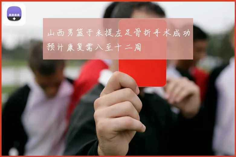 山西男篮于米提左足骨折手术成功预计康复需八至十二周