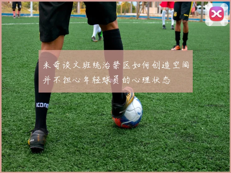 米奇谈文班统治禁区如何创造空间并不担心年轻球员的心理状态
