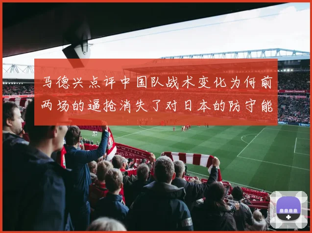 马德兴点评中国队战术变化为何前两场的逼抢消失了对日本的防守能否奏效