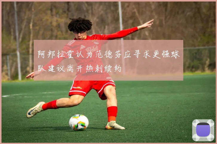 阿邦拉霍认为范德芬应寻求更强球队建议离开热刺续约