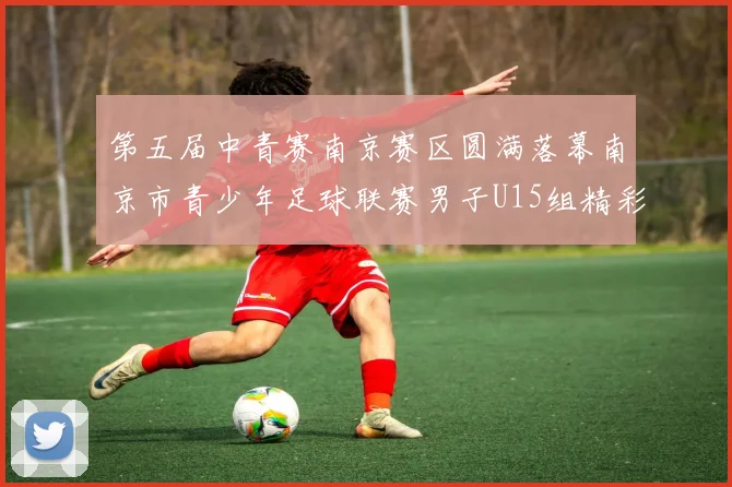 第五届中青赛南京赛区圆满落幕南京市青少年足球联赛男子U15组精彩回顾