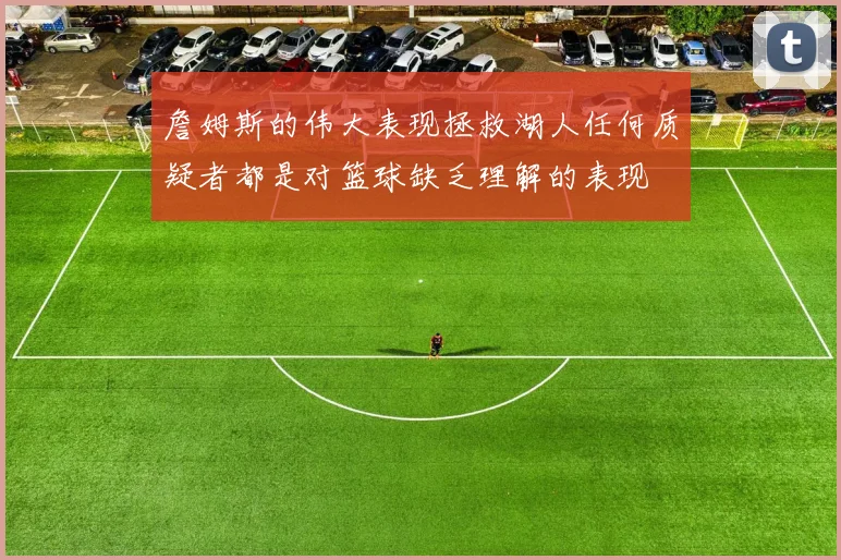 詹姆斯的伟大表现拯救湖人任何质疑者都是对篮球缺乏理解的表现