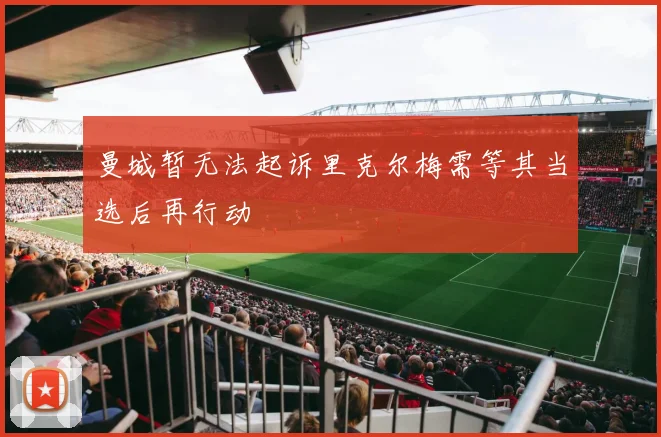 曼城暂无法起诉里克尔梅需等其当选后再行动