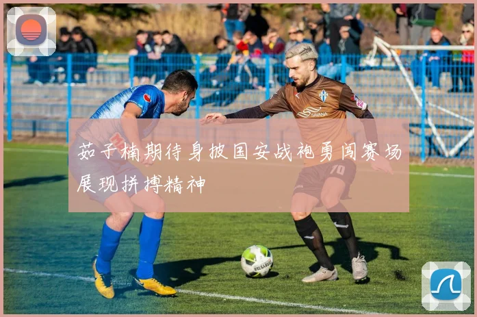 茹子楠期待身披国安战袍勇闯赛场展现拼搏精神