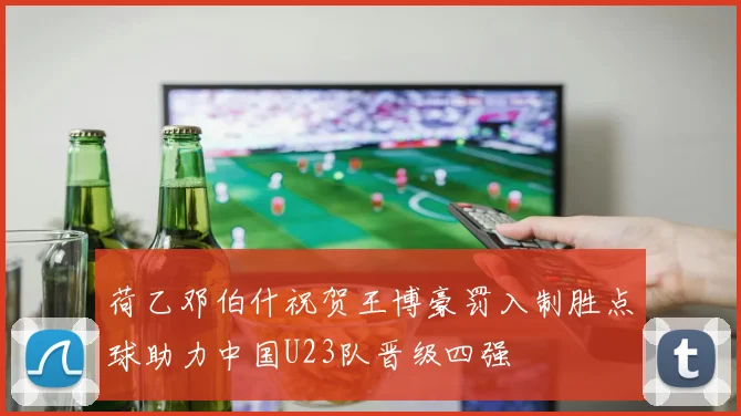 荷乙邓伯什祝贺王博豪罚入制胜点球助力中国U23队晋级四强