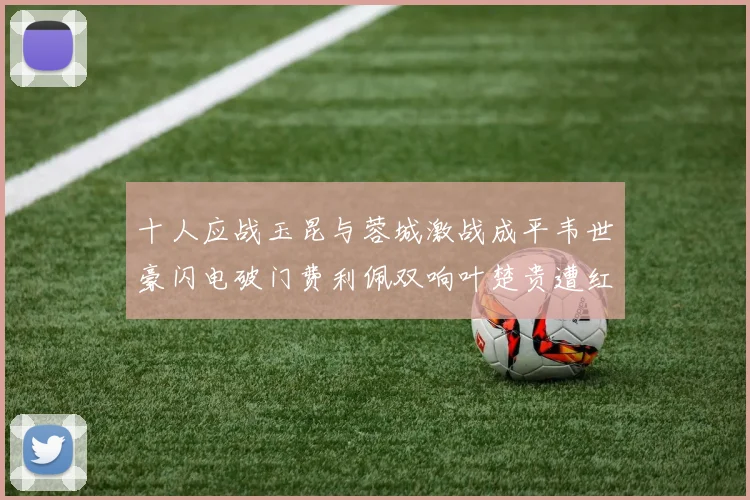 十人应战玉昆与蓉城激战成平韦世豪闪电破门费利佩双响叶楚贵遭红牌罚下