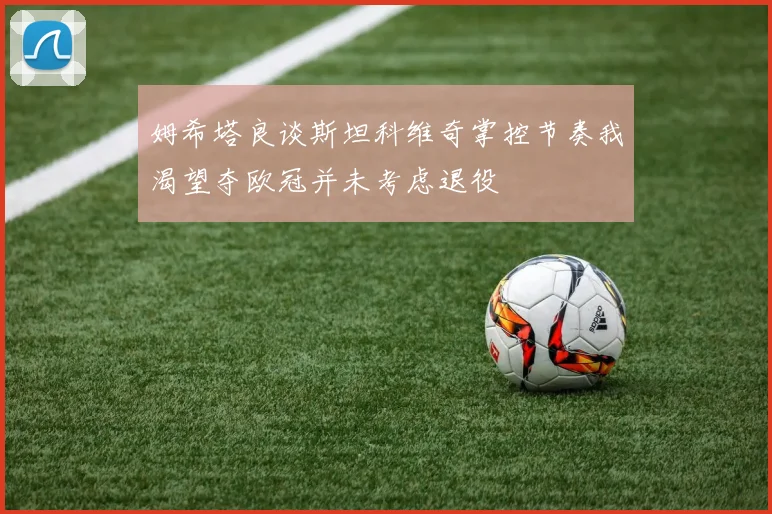 姆希塔良谈斯坦科维奇掌控节奏我渴望夺欧冠并未考虑退役